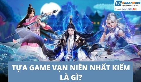 Game Vạn Niên Nhất Kiếm là gì? Cách nạp game Vạn Niên Nhất Kiếm nhanh chóng