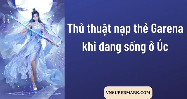 Thủ thuật nạp thẻ Garena khi đang sống ở Úc