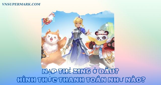 Nạp thẻ Zing ở đâu? Hình thức thanh toán như thế nào?